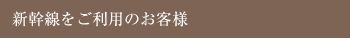 新幹線をご利用のお客様